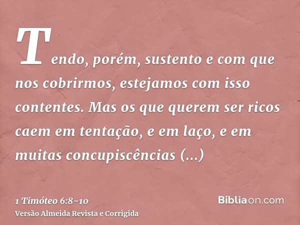 Tendo, porém, sustento e com que nos cobrirmos, estejamos com isso contentes.Mas os que querem ser ricos caem em tentação, e em laço, e em muitas concupiscência