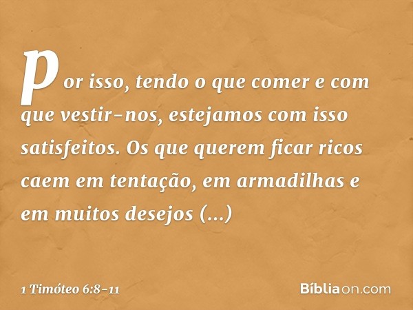 por isso, tendo o que comer e com que vestir-nos, estejamos com isso satisfeitos. Os que querem ficar ricos caem em tentação, em armadilhas e em muitos desejos