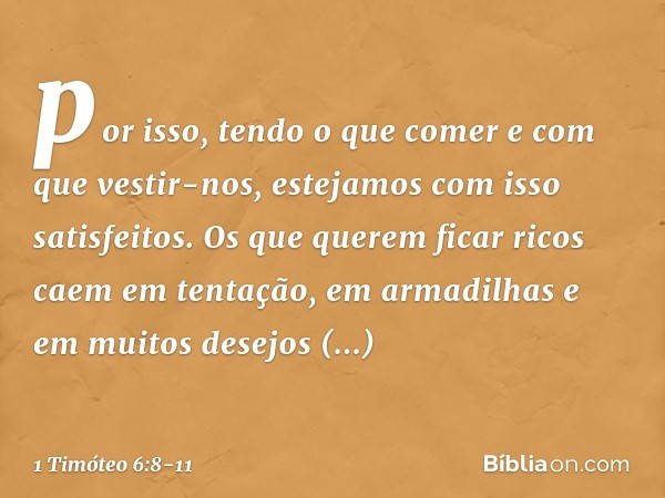 por isso, tendo o que comer e com que vestir-nos, estejamos com isso satisfeitos. Os que querem ficar ricos caem em tentação, em armadilhas e em muitos desejos 