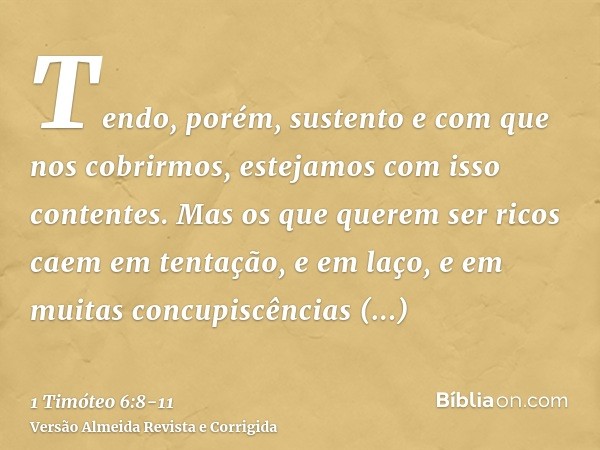 Tendo, porém, sustento e com que nos cobrirmos, estejamos com isso contentes.Mas os que querem ser ricos caem em tentação, e em laço, e em muitas concupiscência