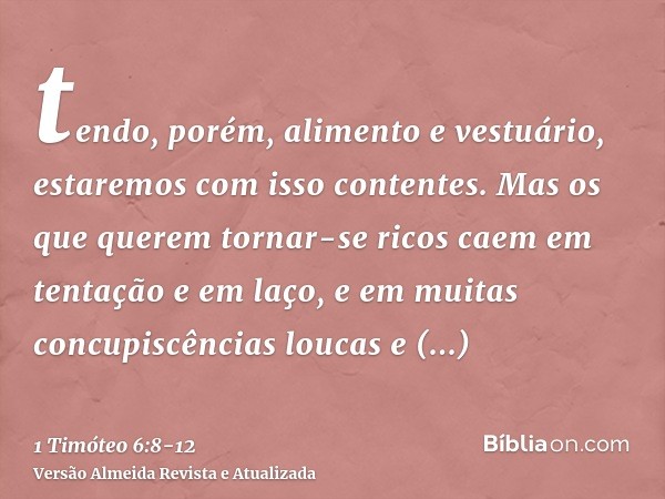 tendo, porém, alimento e vestuário, estaremos com isso contentes.Mas os que querem tornar-se ricos caem em tentação e em laço, e em muitas concupiscências louca