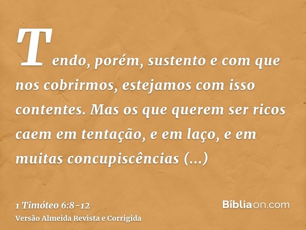 Tendo, porém, sustento e com que nos cobrirmos, estejamos com isso contentes.Mas os que querem ser ricos caem em tentação, e em laço, e em muitas concupiscência