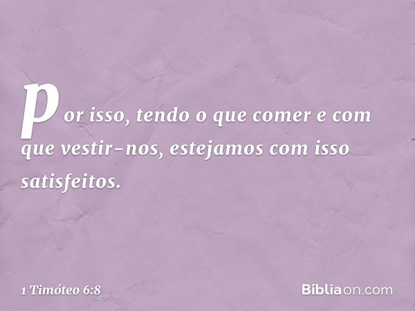 por isso, tendo o que comer e com que vestir-nos, estejamos com isso satisfeitos. -- 1 Timóteo 6:8