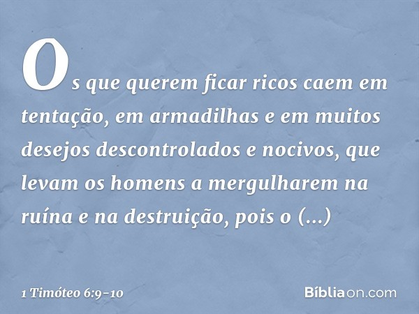 Os que querem ficar ricos caem em tentação, em armadilhas e em muitos desejos descontrolados e nocivos, que levam os homens a mergulharem na ruína e na destruiç