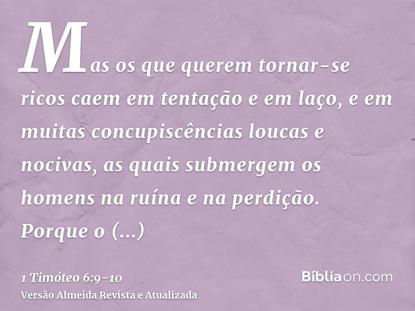 Mas os que querem tornar-se ricos caem em tentação e em laço, e em muitas concupiscências loucas e nocivas, as quais submergem os homens na ruína e na perdição.