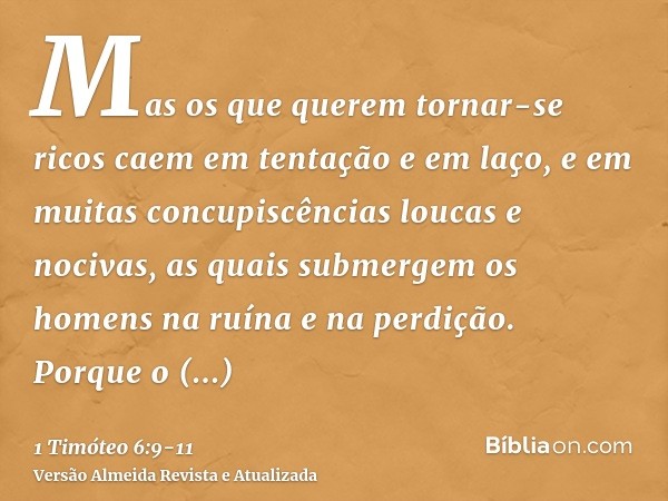 Mas os que querem tornar-se ricos caem em tentação e em laço, e em muitas concupiscências loucas e nocivas, as quais submergem os homens na ruína e na perdição.