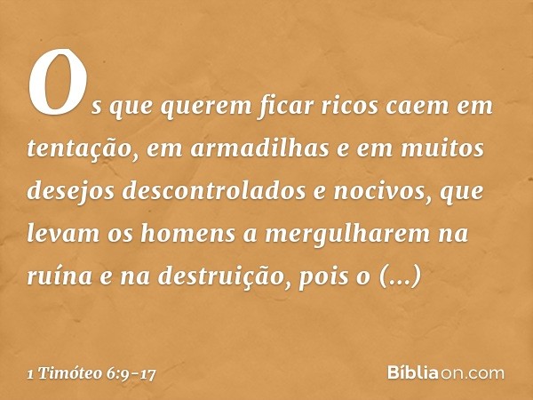 Os que querem ficar ricos caem em tentação, em armadilhas e em muitos desejos descontrolados e nocivos, que levam os homens a mergulharem na ruína e na destruiç