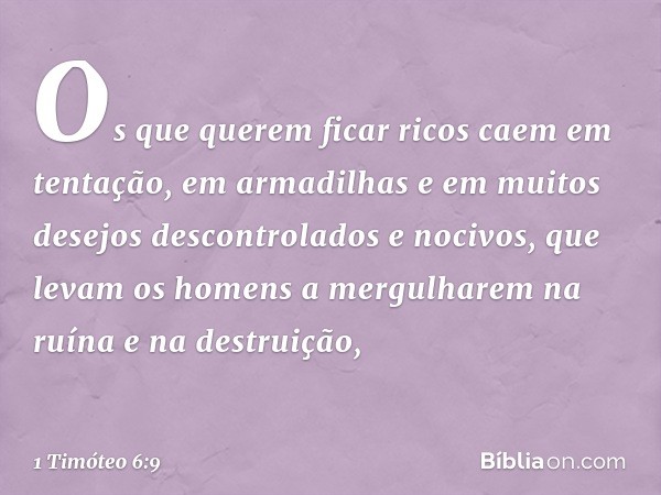 Os que querem ficar ricos caem em tentação, em armadilhas e em muitos desejos descontrolados e nocivos, que levam os homens a mergulharem na ruína e na destruiç