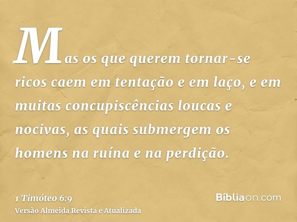 Mas os que querem tornar-se ricos caem em tentação e em laço, e em muitas concupiscências loucas e nocivas, as quais submergem os homens na ruína e na perdição.