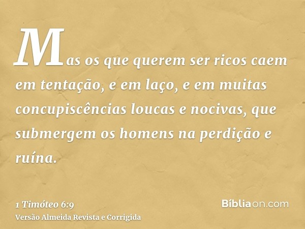 Mas os que querem ser ricos caem em tentação, e em laço, e em muitas concupiscências loucas e nocivas, que submergem os homens na perdição e ruína.