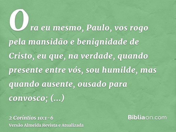 Ora eu mesmo, Paulo, vos rogo pela mansidão e benignidade de Cristo, eu que, na verdade, quando presente entre vós, sou humilde, mas quando ausente, ousado para