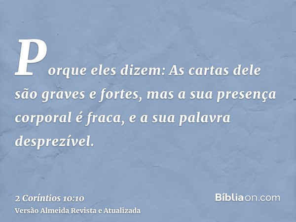 Porque eles dizem: As cartas dele são graves e fortes, mas a sua presença corporal é fraca, e a sua palavra desprezível.