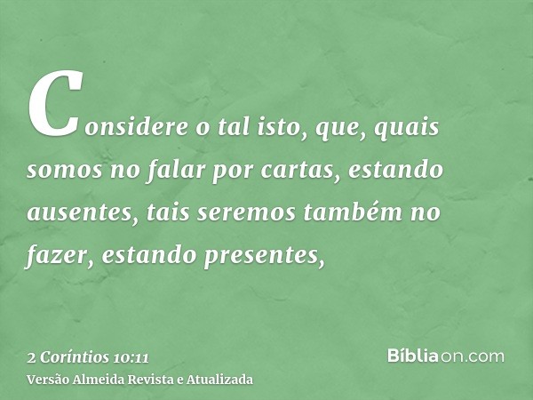Considere o tal isto, que, quais somos no falar por cartas, estando ausentes, tais seremos também no fazer, estando presentes,