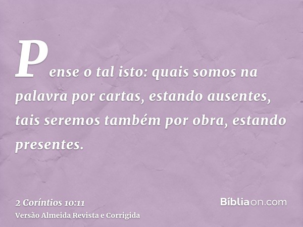 Pense o tal isto: quais somos na palavra por cartas, estando ausentes, tais seremos também por obra, estando presentes.