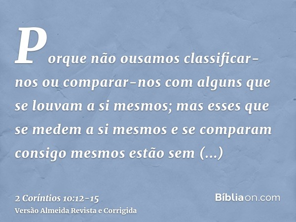 Porque não ousamos classificar-nos ou comparar-nos com alguns que se louvam a si mesmos; mas esses que se medem a si mesmos e se comparam consigo mesmos estão s