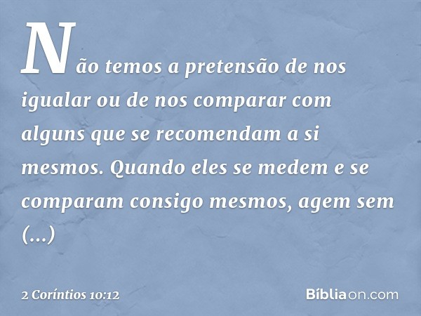 Não temos a pretensão de nos igualar ou de nos comparar com alguns que se recomendam a si mesmos. Quando eles se medem e se comparam consigo mesmos, agem sem en