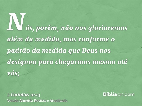 Nós, porém, não nos gloriaremos além da medida, mas conforme o padrão da medida que Deus nos designou para chegarmos mesmo até vós;