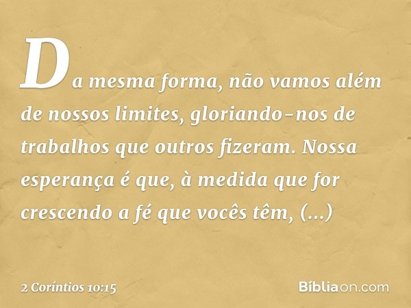 Da mesma forma, não vamos além de nossos limites, gloriando-nos de trabalhos que outros fizeram. Nossa esperança é que, à medida que for crescendo a fé que você