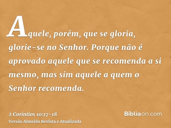 Aquele, porém, que se gloria, glorie-se no Senhor.Porque não é aprovado aquele que se recomenda a si mesmo, mas sim aquele a quem o Senhor recomenda.