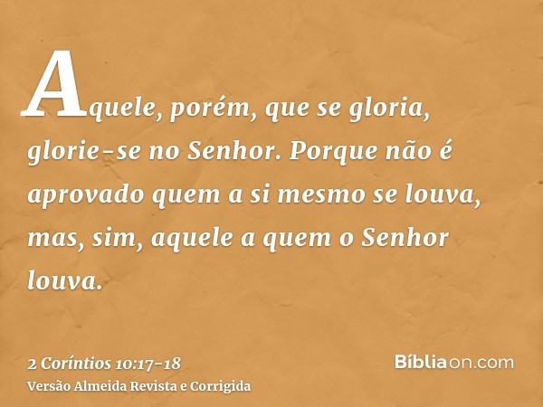 Aquele, porém, que se gloria, glorie-se no Senhor.Porque não é aprovado quem a si mesmo se louva, mas, sim, aquele a quem o Senhor louva.