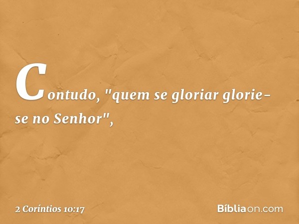 Contudo, "quem se gloriar glorie-se no Senhor", -- 2 Coríntios 10:17