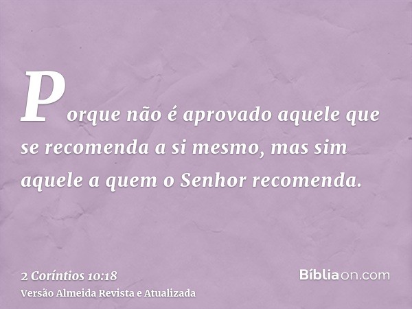 Porque não é aprovado aquele que se recomenda a si mesmo, mas sim aquele a quem o Senhor recomenda.