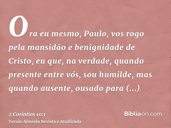 Ora eu mesmo, Paulo, vos rogo pela mansidão e benignidade de Cristo, eu que, na verdade, quando presente entre vós, sou humilde, mas quando ausente, ousado para
