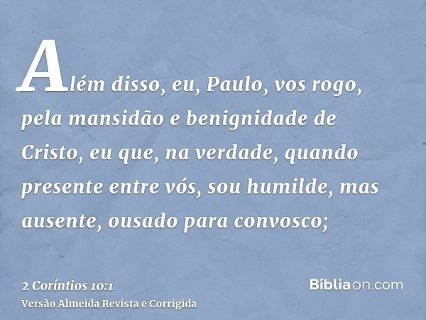 Além disso, eu, Paulo, vos rogo, pela mansidão e benignidade de Cristo, eu que, na verdade, quando presente entre vós, sou humilde, mas ausente, ousado para con