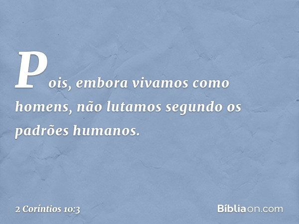 Pois, embora vivamos como homens, não lutamos segundo os padrões humanos. -- 2 Coríntios 10:3