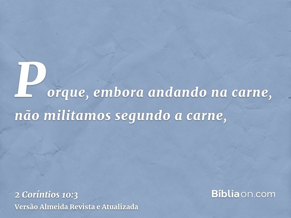 Porque, embora andando na carne, não militamos segundo a carne,