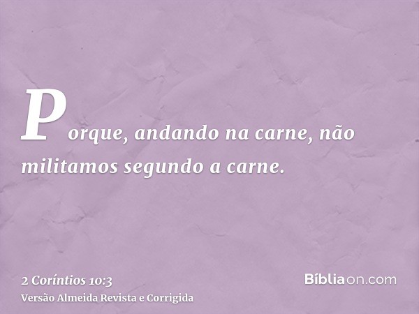 Porque, andando na carne, não militamos segundo a carne.