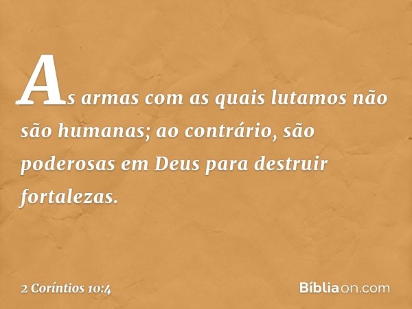 As armas com as quais lutamos não são humanas; ao contrário, são poderosas em Deus para destruir fortalezas. -- 2 Coríntios 10:4