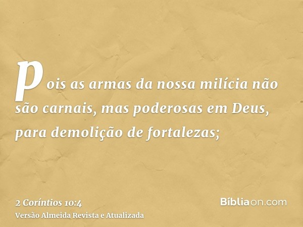 pois as armas da nossa milícia não são carnais, mas poderosas em Deus, para demolição de fortalezas;