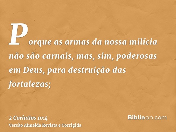 Porque as armas da nossa milícia não são carnais, mas, sim, poderosas em Deus, para destruição das fortalezas;