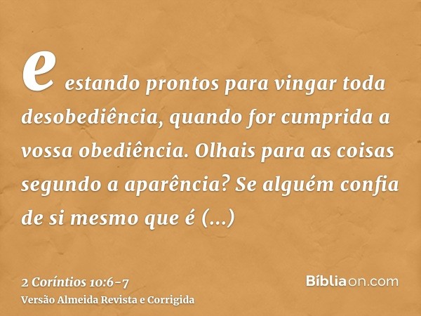 e estando prontos para vingar toda desobediência, quando for cumprida a vossa obediência.Olhais para as coisas segundo a aparência? Se alguém confia de si mesmo