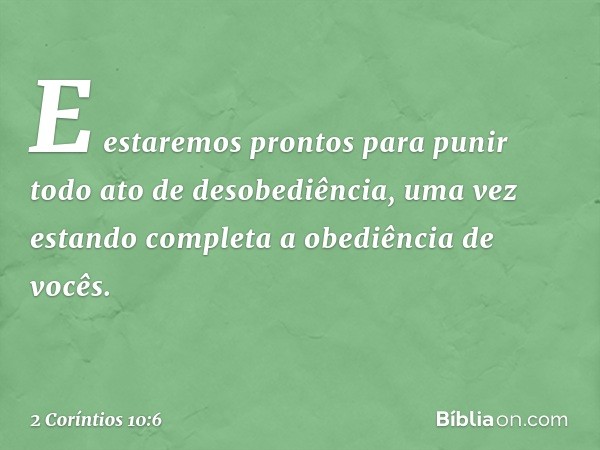 E estaremos prontos para punir todo ato de desobediência, uma vez estando completa a obediência de vocês. -- 2 Coríntios 10:6