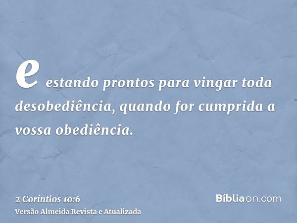 e estando prontos para vingar toda desobediência, quando for cumprida a vossa obediência.