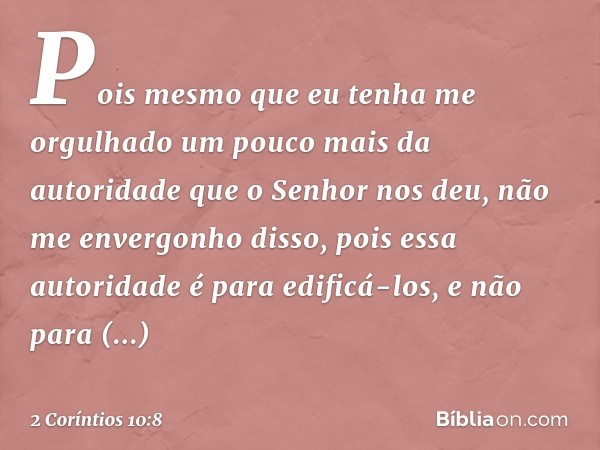 Pois mesmo que eu tenha me orgulhado um pouco mais da autoridade que o Senhor nos deu, não me envergonho disso, pois essa autoridade é para edificá-los, e não p