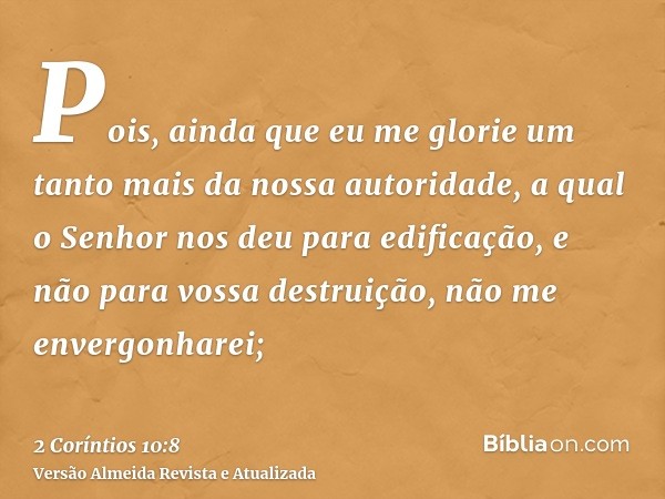 Pois, ainda que eu me glorie um tanto mais da nossa autoridade, a qual o Senhor nos deu para edificação, e não para vossa destruição, não me envergonharei;