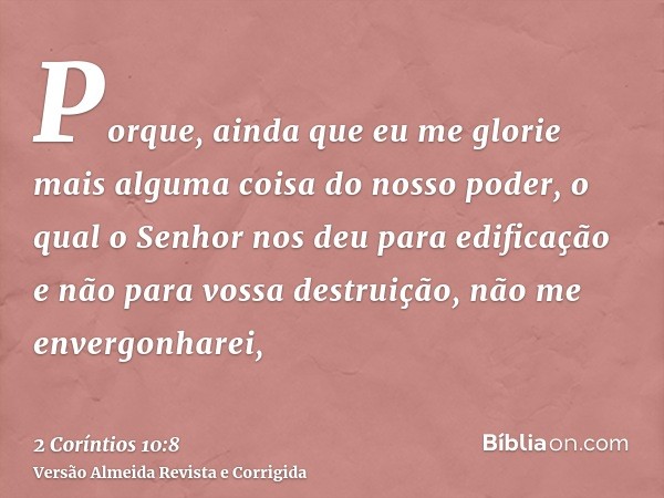 Porque, ainda que eu me glorie mais alguma coisa do nosso poder, o qual o Senhor nos deu para edificação e não para vossa destruição, não me envergonharei,