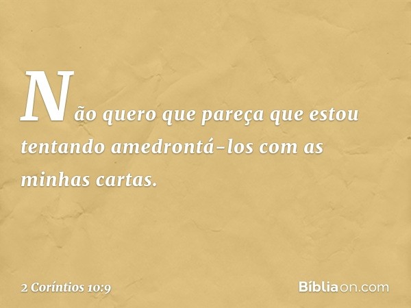 Não quero que pareça que estou tentando amedrontá-los com as minhas cartas. -- 2 Coríntios 10:9