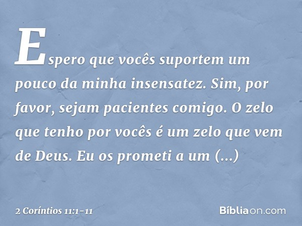 Espero que vocês suportem um pouco da minha insensatez. Sim, por favor, sejam pacientes comigo. O zelo que tenho por vocês é um zelo que vem de Deus. Eu os prom