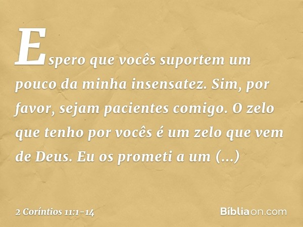 Espero que vocês suportem um pouco da minha insensatez. Sim, por favor, sejam pacientes comigo. O zelo que tenho por vocês é um zelo que vem de Deus. Eu os prom