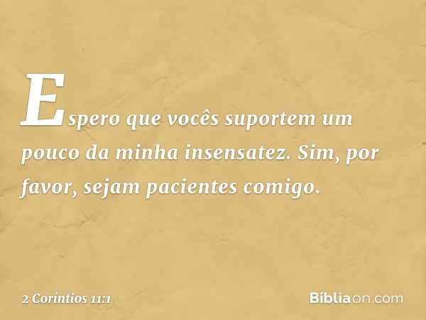 Espero que vocês suportem um pouco da minha insensatez. Sim, por favor, sejam pacientes comigo. -- 2 Coríntios 11:1