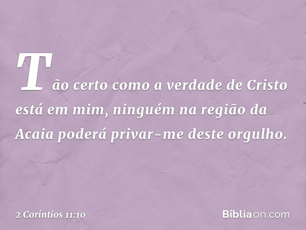 Tão certo como a verdade de Cristo está em mim, ninguém na região da Acaia poderá privar-me deste orgulho. -- 2 Coríntios 11:10