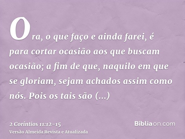 Ora, o que faço e ainda farei, é para cortar ocasião aos que buscam ocasião; a fim de que, naquilo em que se gloriam, sejam achados assim como nós.Pois os tais