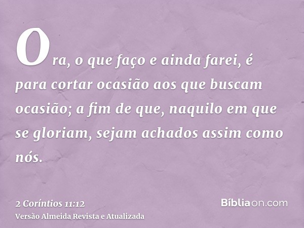 Ora, o que faço e ainda farei, é para cortar ocasião aos que buscam ocasião; a fim de que, naquilo em que se gloriam, sejam achados assim como nós.