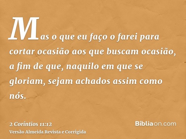 Mas o que eu faço o farei para cortar ocasião aos que buscam ocasião, a fim de que, naquilo em que se gloriam, sejam achados assim como nós.