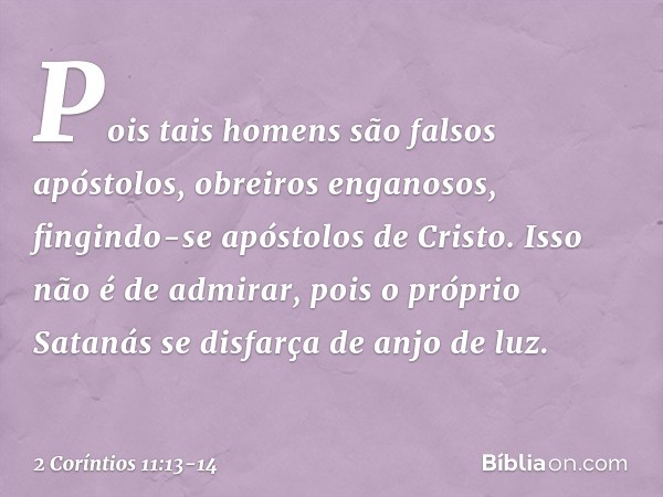 Pois tais homens são falsos apóstolos, obreiros enganosos, fingindo-se apóstolos de Cristo. Isso não é de admirar, pois o próprio Satanás se disfarça de anjo de