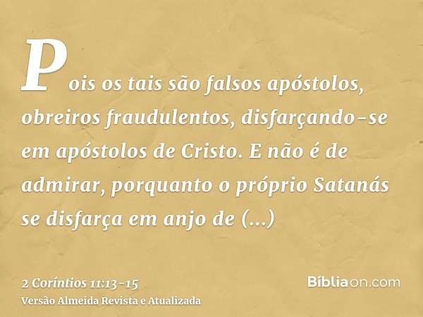 Pois os tais são falsos apóstolos, obreiros fraudulentos, disfarçando-se em apóstolos de Cristo.E não é de admirar, porquanto o próprio Satanás se disfarça em a